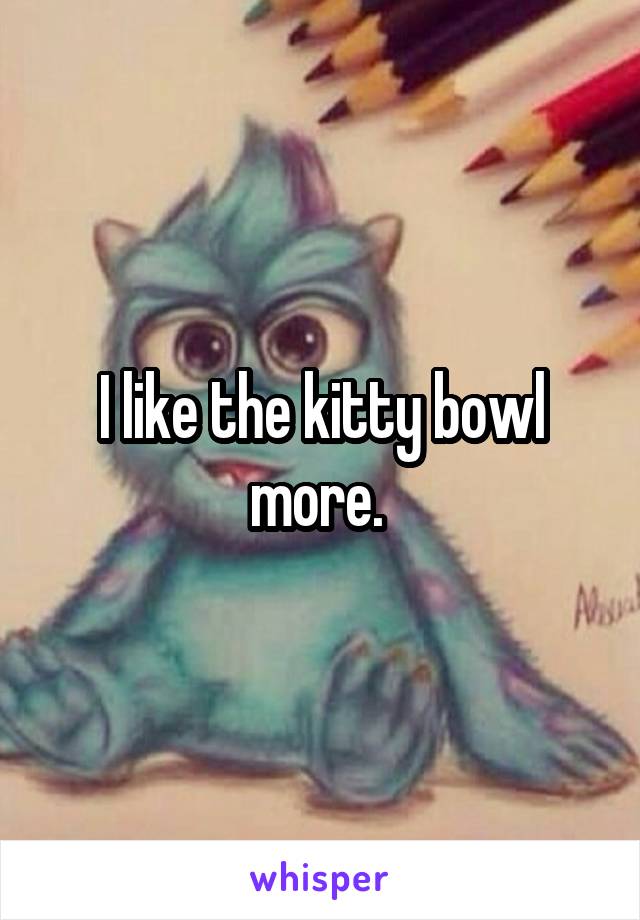 I like the kitty bowl more. 