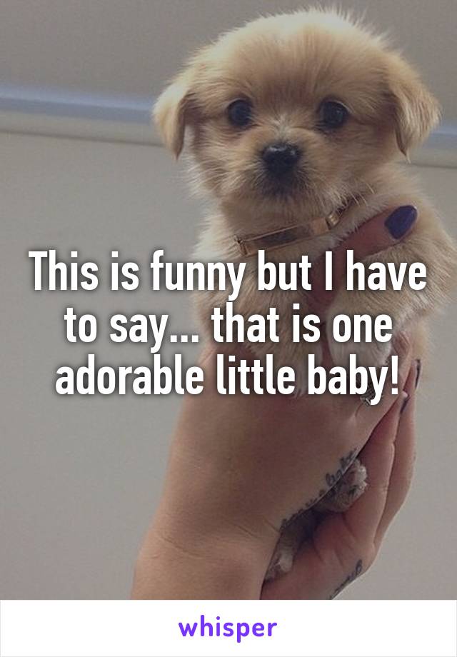 This is funny but I have to say... that is one adorable little baby!