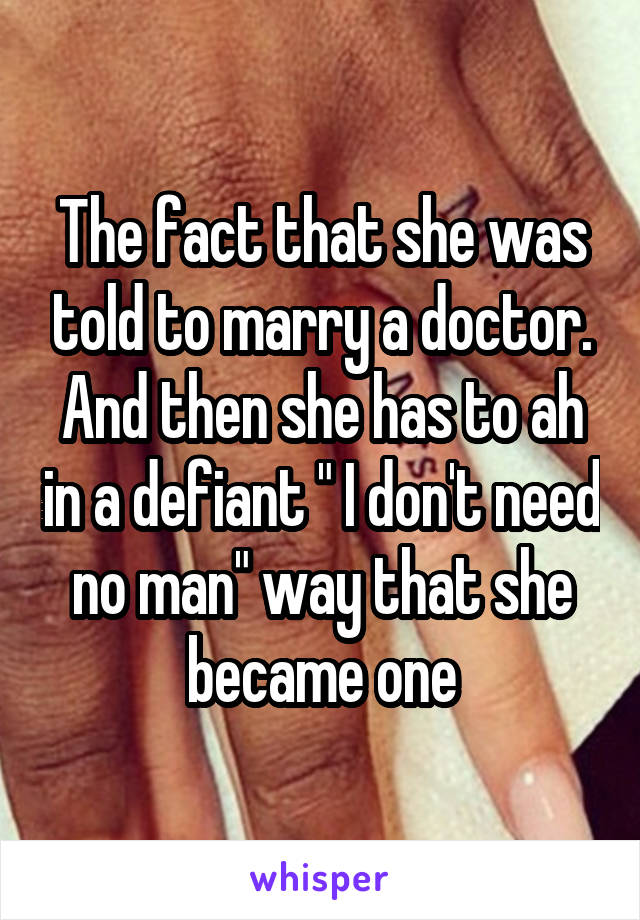 The fact that she was told to marry a doctor. And then she has to ah in a defiant " I don't need no man" way that she became one