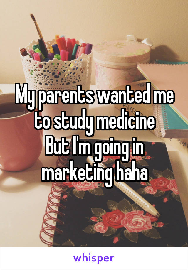 My parents wanted me to study medicine
But I'm going in marketing haha