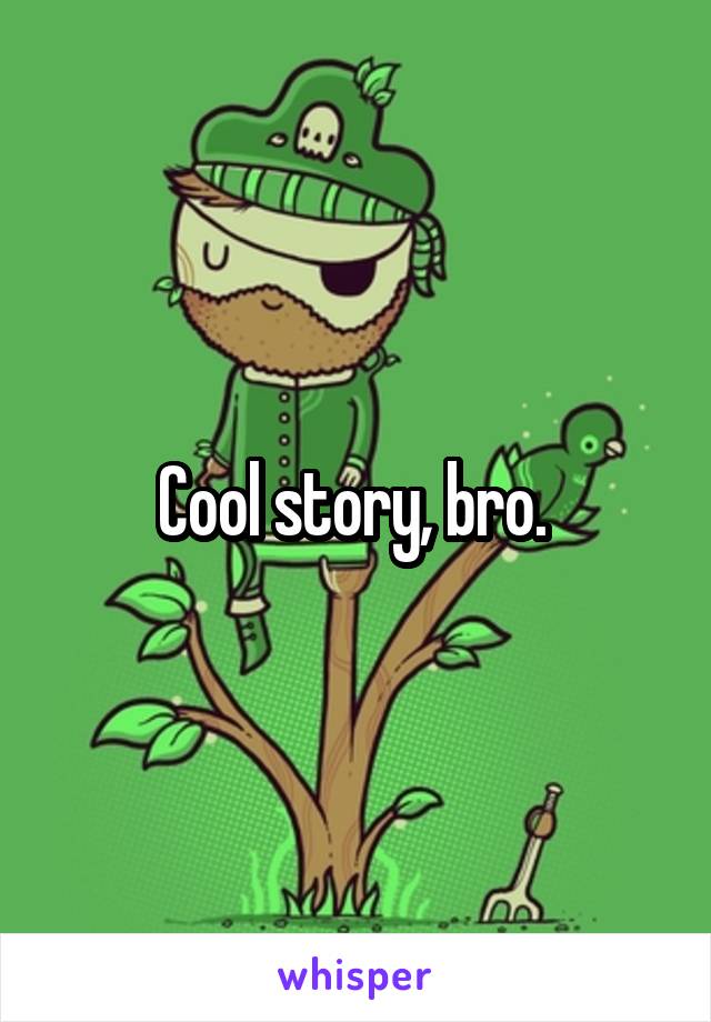 Cool story, bro. 