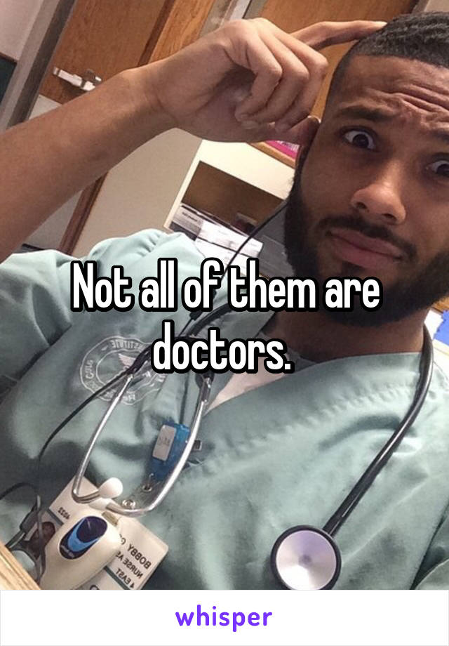 Not all of them are doctors. 