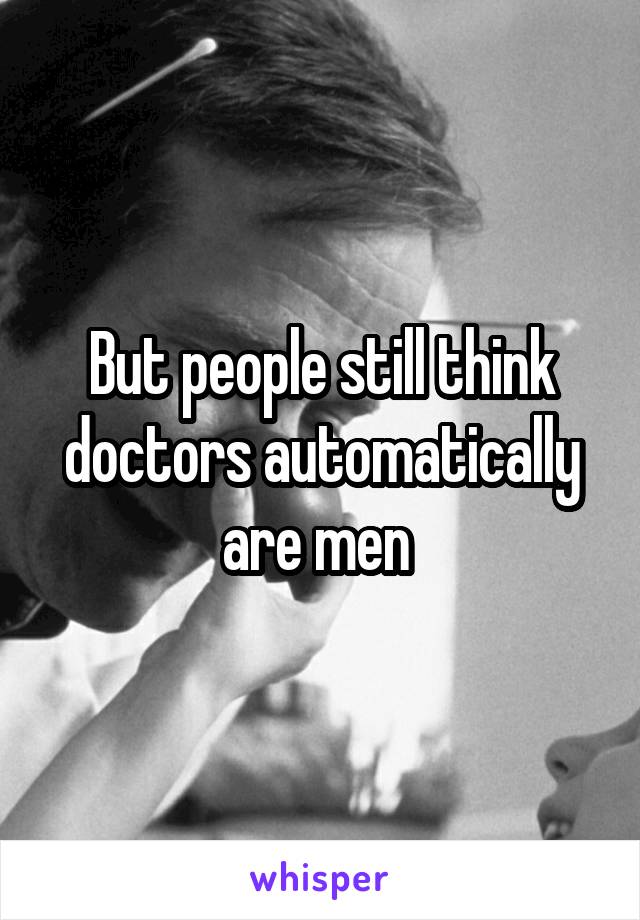 But people still think doctors automatically are men 