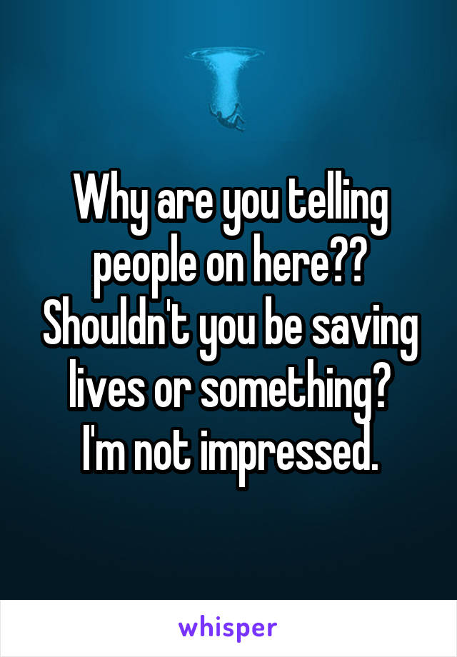 Why are you telling people on here??
Shouldn't you be saving lives or something?
I'm not impressed.