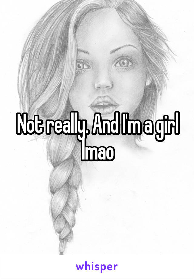 Not really. And I'm a girl lmao