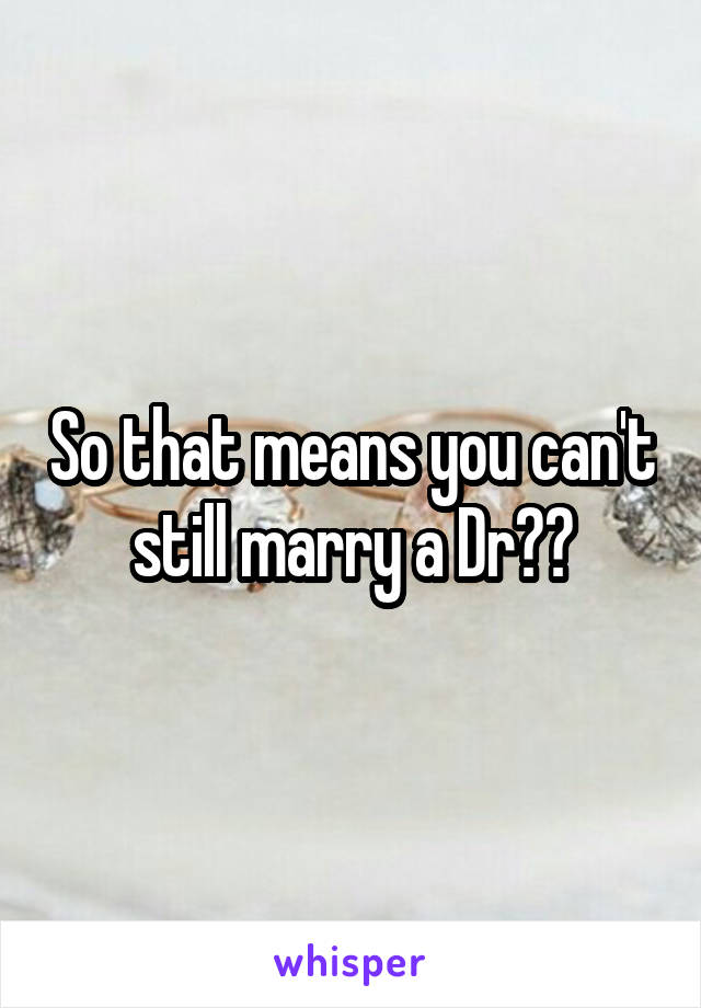 So that means you can't still marry a Dr??