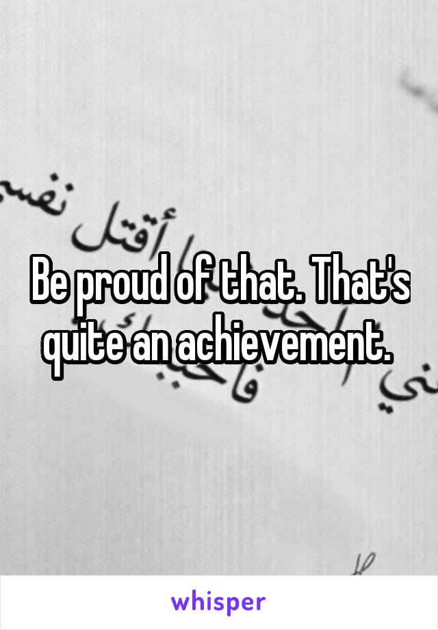 Be proud of that. That's quite an achievement. 