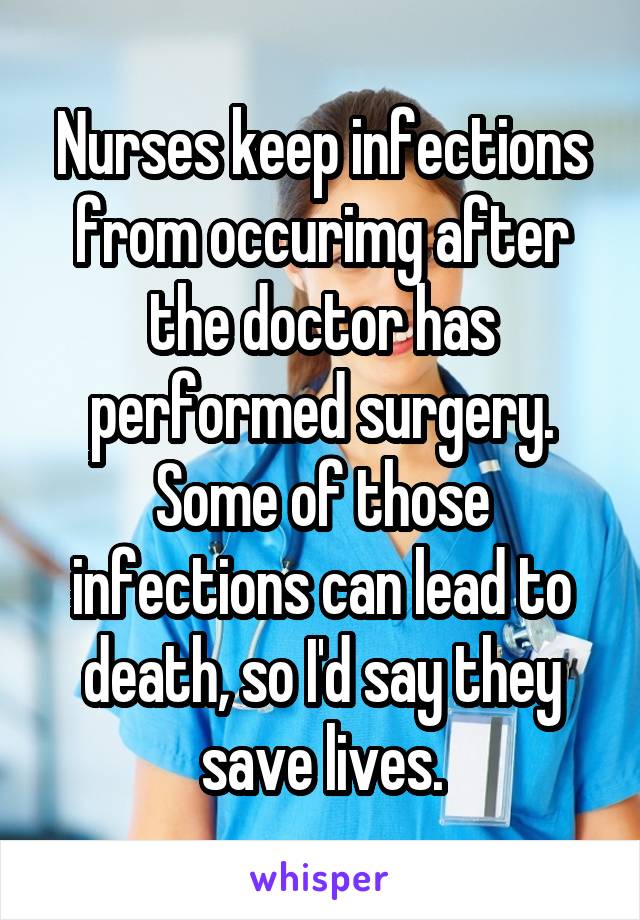 Nurses keep infections from occurimg after the doctor has performed surgery. Some of those infections can lead to death, so I'd say they save lives.