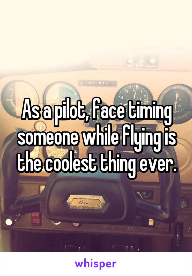 As a pilot, face timing someone while flying is the coolest thing ever.