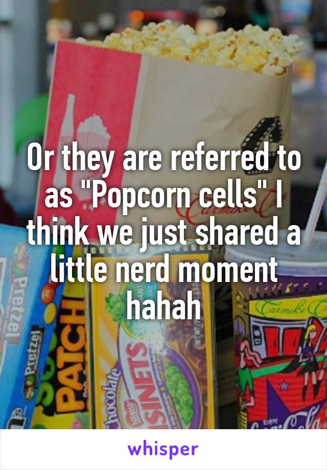 Or they are referred to as "Popcorn cells" I think we just shared a little nerd moment hahah