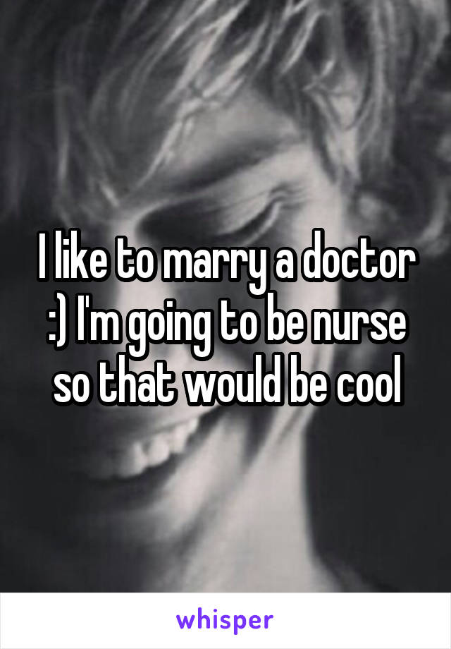 I like to marry a doctor :) I'm going to be nurse so that would be cool