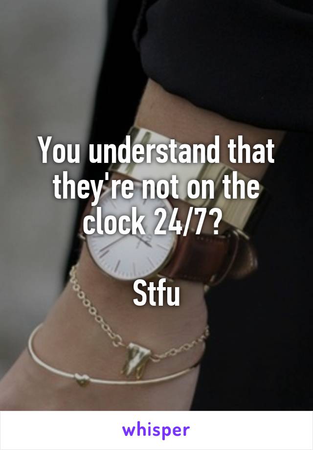 You understand that they're not on the clock 24/7? 

Stfu