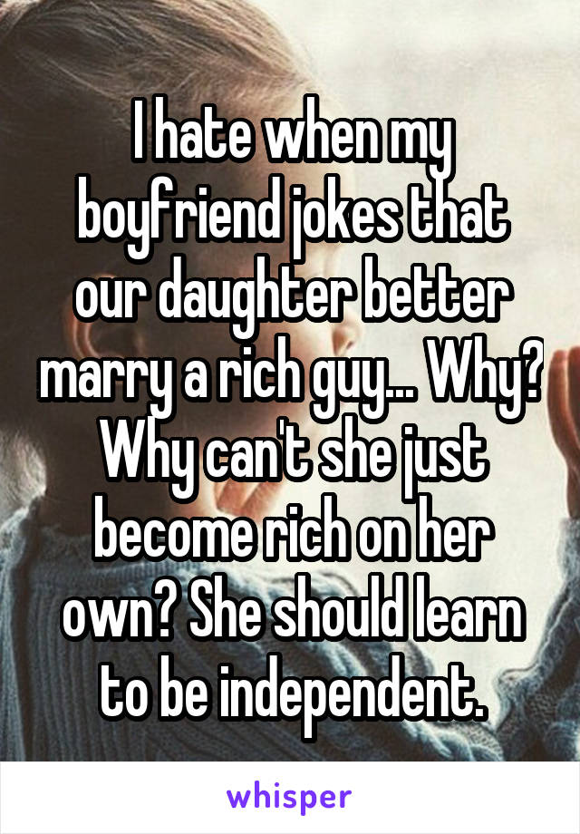 I hate when my boyfriend jokes that our daughter better marry a rich guy... Why? Why can't she just become rich on her own? She should learn to be independent.