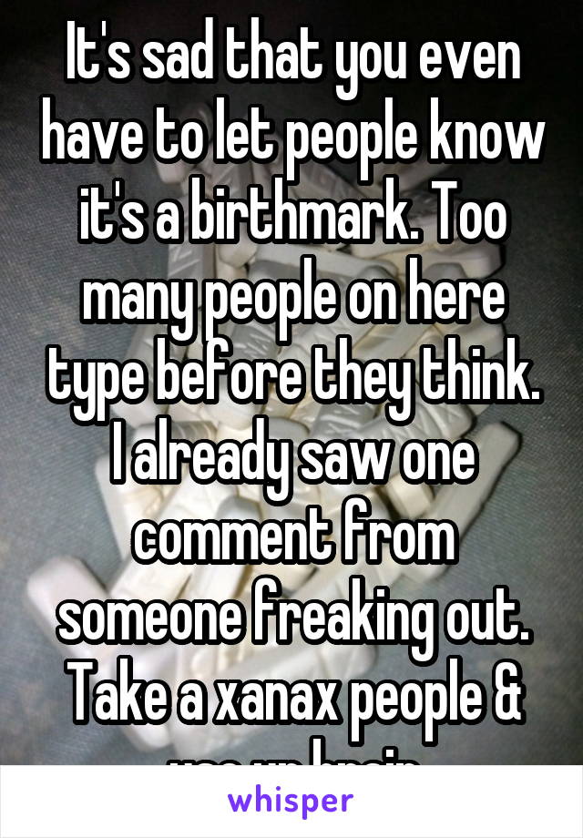 It's sad that you even have to let people know it's a birthmark. Too many people on here type before they think. I already saw one comment from someone freaking out. Take a xanax people & use ur brain