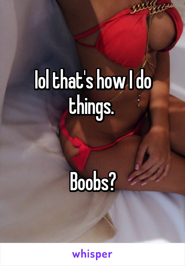 Iol that's how I do things. 


Boobs?