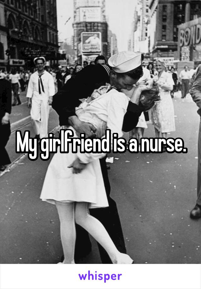 My girlfriend is a nurse.