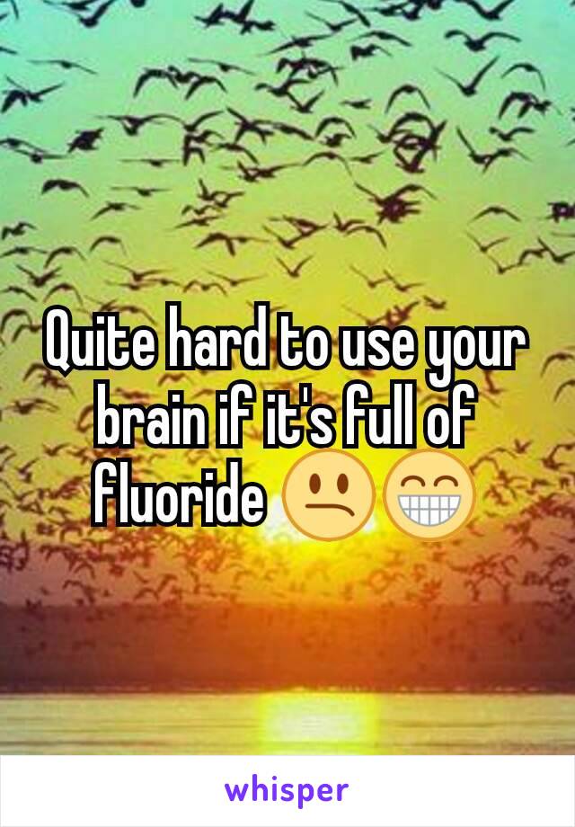 Quite hard to use your brain if it's full of fluoride 😕😁