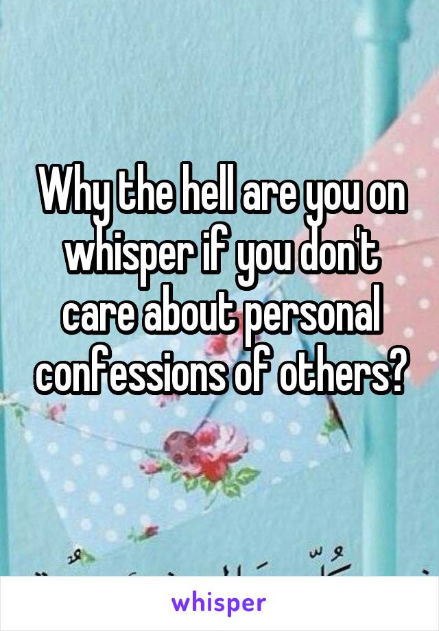 Why the hell are you on whisper if you don't care about personal confessions of others?
