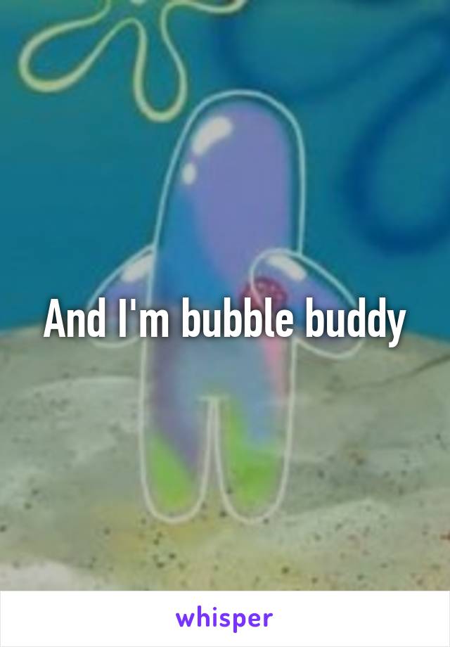 And I'm bubble buddy