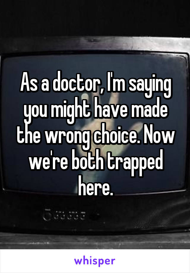 As a doctor, I'm saying you might have made the wrong choice. Now we're both trapped here.