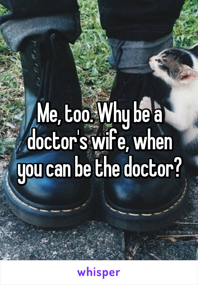 Me, too. Why be a doctor's wife, when you can be the doctor?