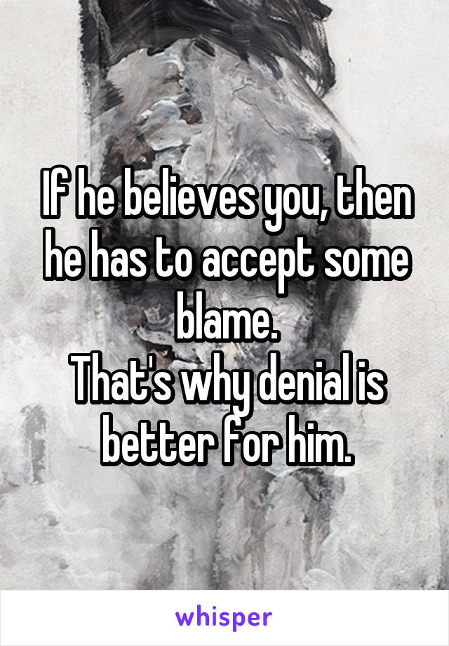 If he believes you, then he has to accept some blame.
That's why denial is better for him.