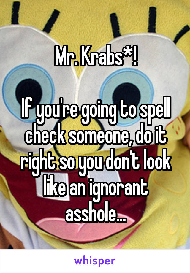 Mr. Krabs*!

If you're going to spell check someone, do it right so you don't look like an ignorant asshole...