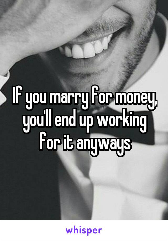 If you marry for money, you'll end up working for it anyways