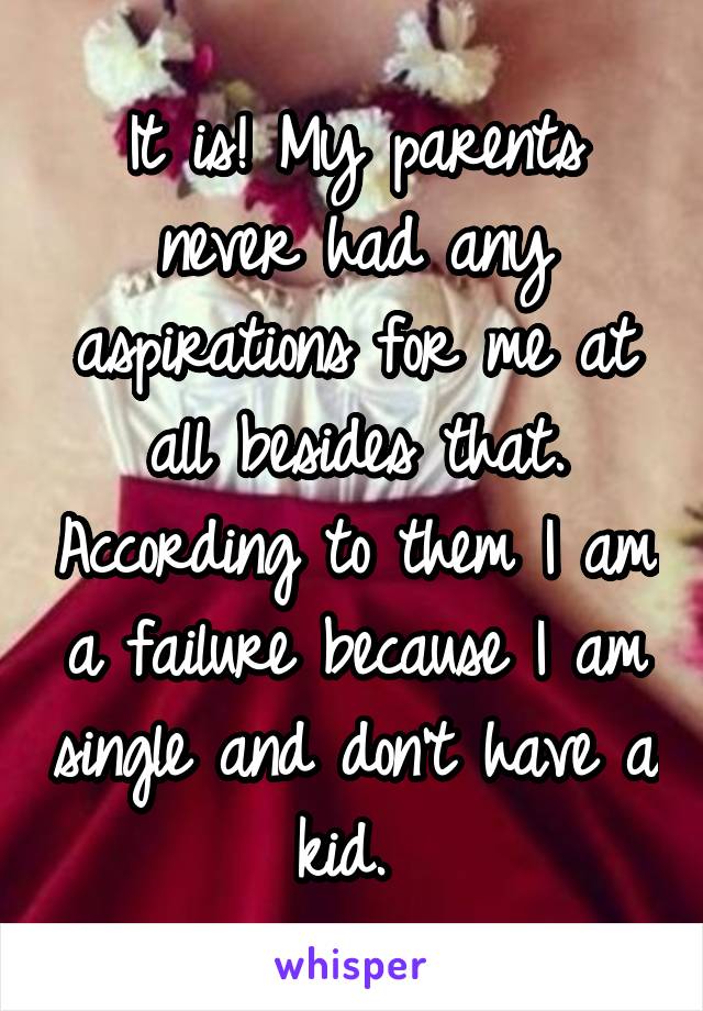 It is! My parents never had any aspirations for me at all besides that. According to them I am a failure because I am single and don't have a kid. 