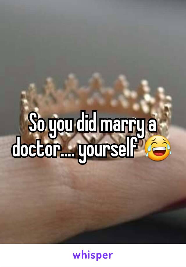 So you did marry a doctor.... yourself 😂