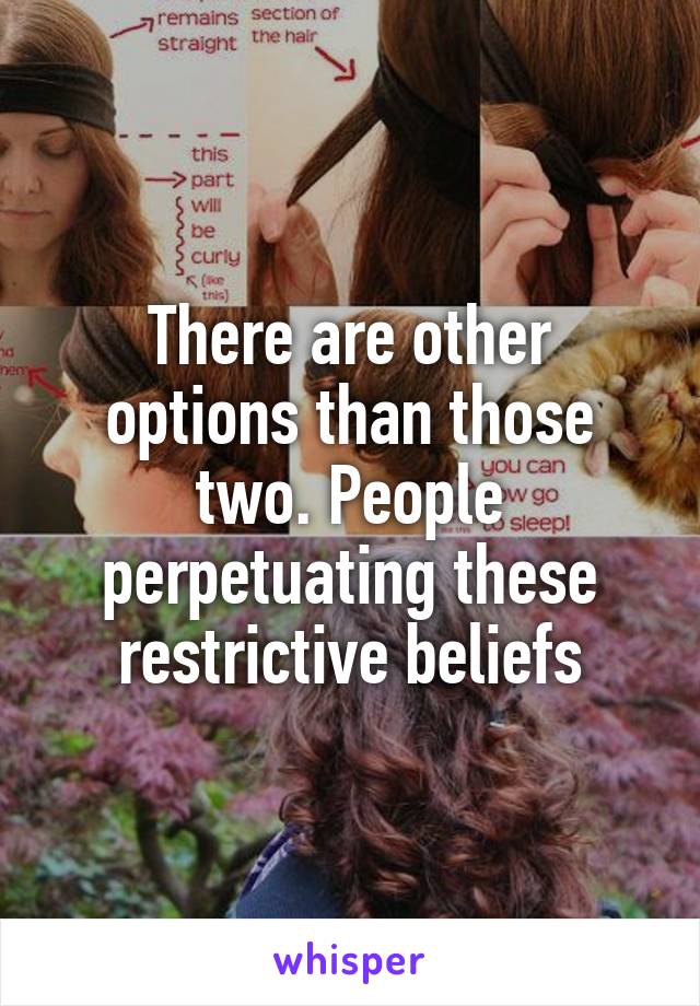 There are other options than those two. People perpetuating these restrictive beliefs