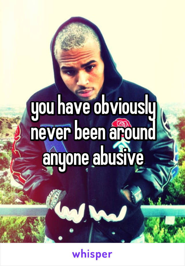 you have obviously never been around anyone abusive