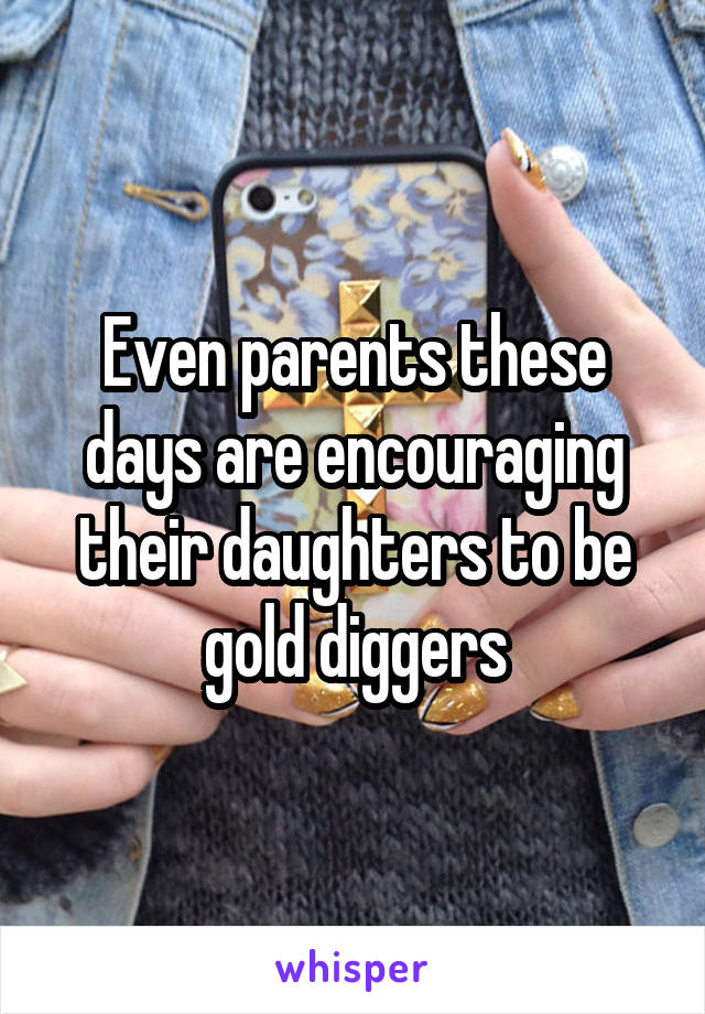 Even parents these days are encouraging their daughters to be gold diggers