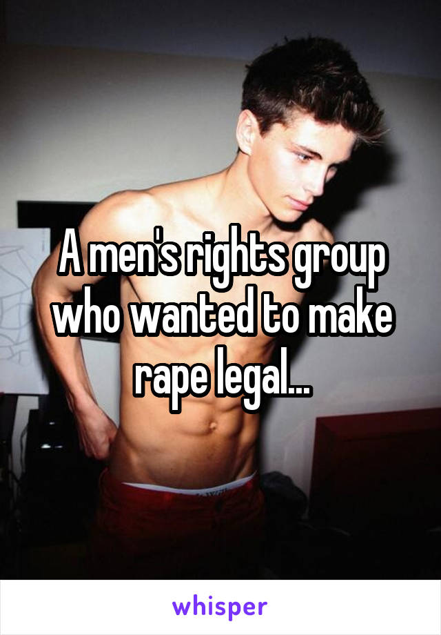 A men's rights group who wanted to make rape legal...