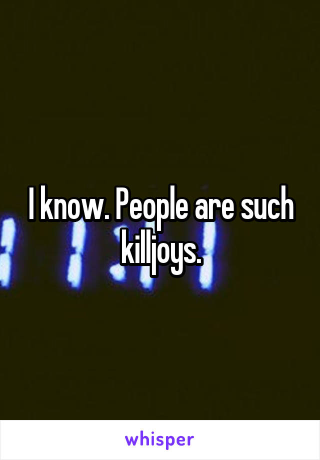 I know. People are such killjoys.