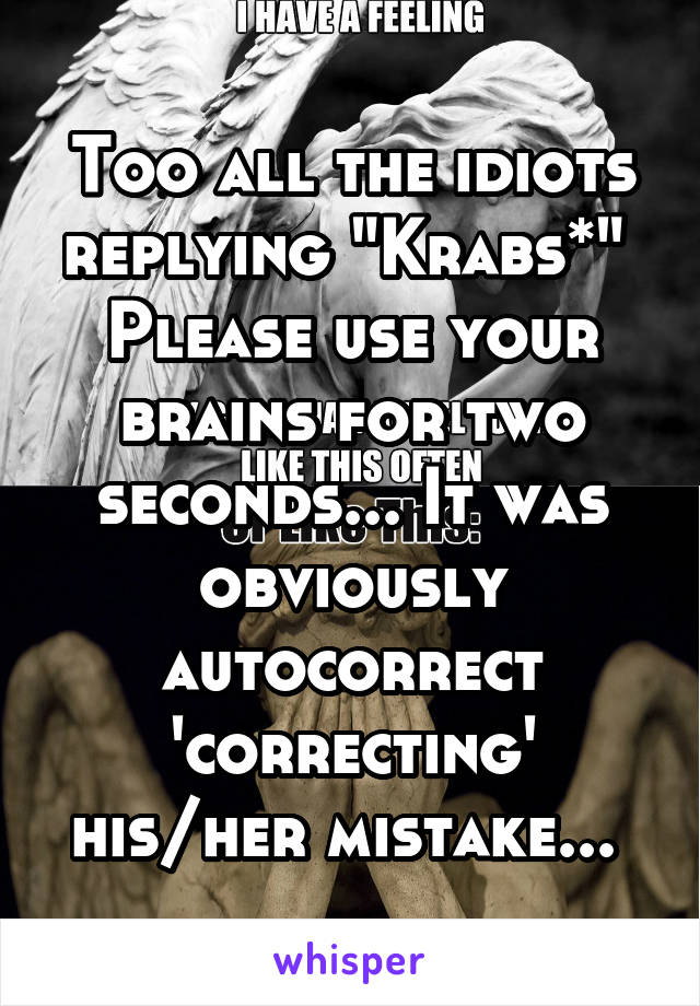 Too all the idiots replying "Krabs*" 
Please use your brains for two seconds... It was obviously autocorrect 'correcting' his/her mistake... 