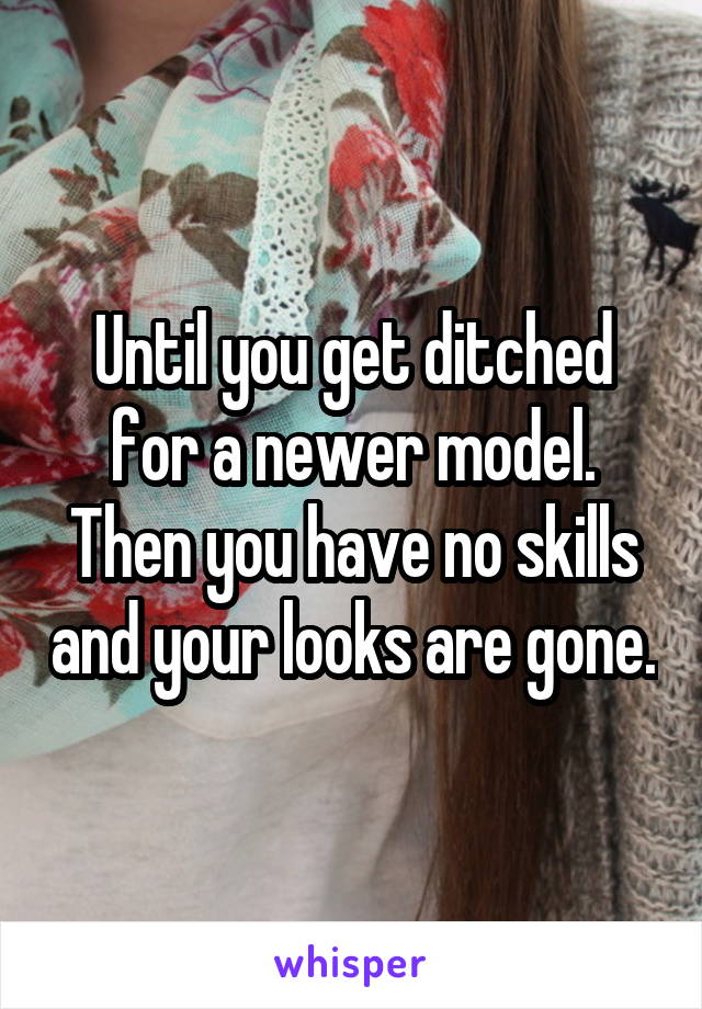 Until you get ditched for a newer model. Then you have no skills and your looks are gone.