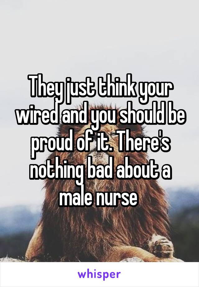 They just think your wired and you should be proud of it. There's nothing bad about a male nurse 