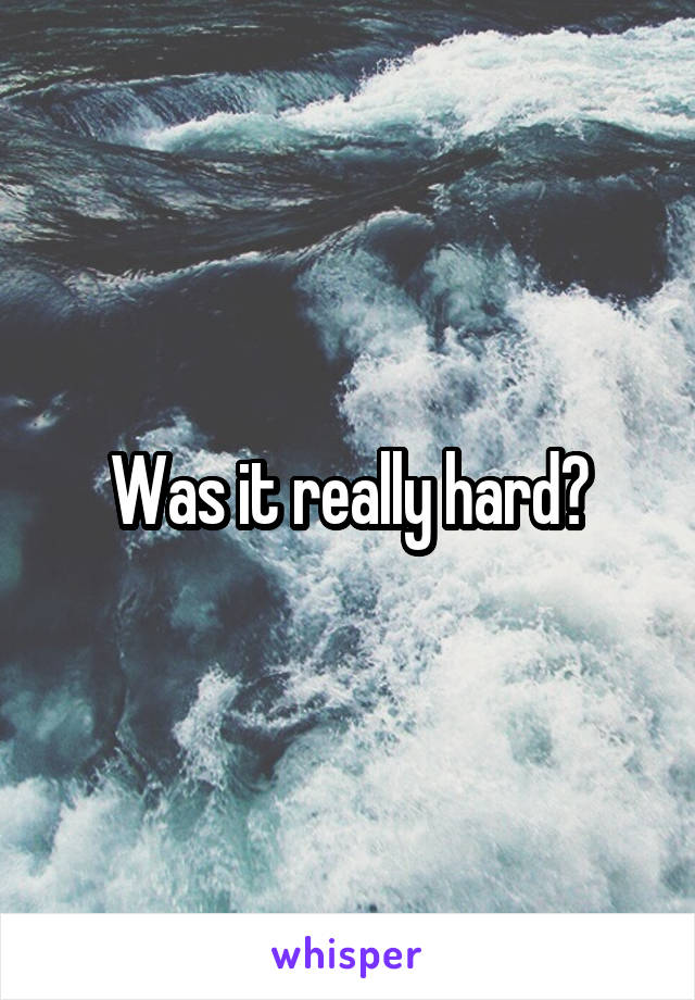 Was it really hard?