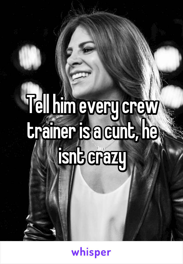 Tell him every crew trainer is a cunt, he isnt crazy