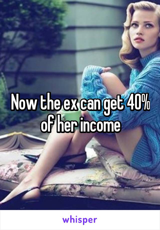 Now the ex can get 40% of her income