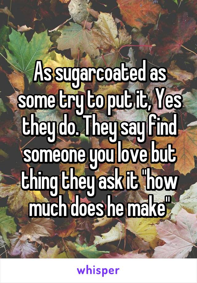 As sugarcoated as some try to put it, Yes they do. They say find someone you love but thing they ask it "how much does he make"