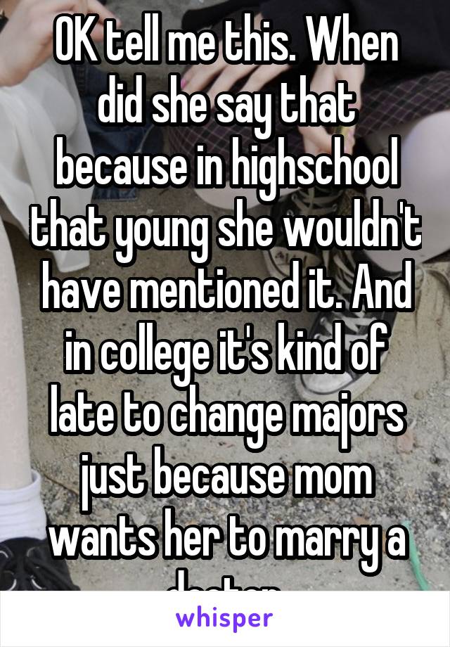 OK tell me this. When did she say that because in highschool that young she wouldn't have mentioned it. And in college it's kind of late to change majors just because mom wants her to marry a doctor.