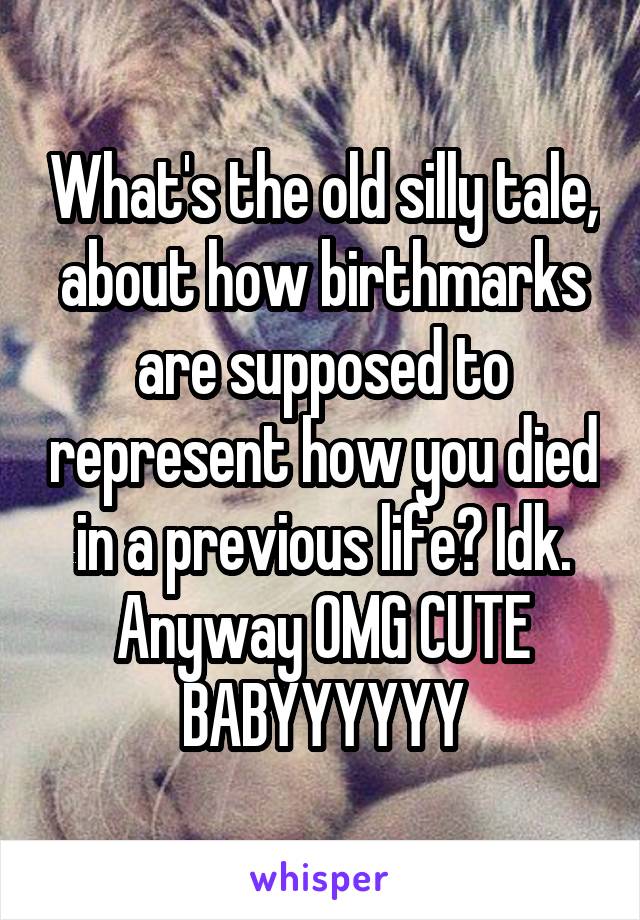 What's the old silly tale, about how birthmarks are supposed to represent how you died in a previous life? Idk. Anyway OMG CUTE BABYYYYYY