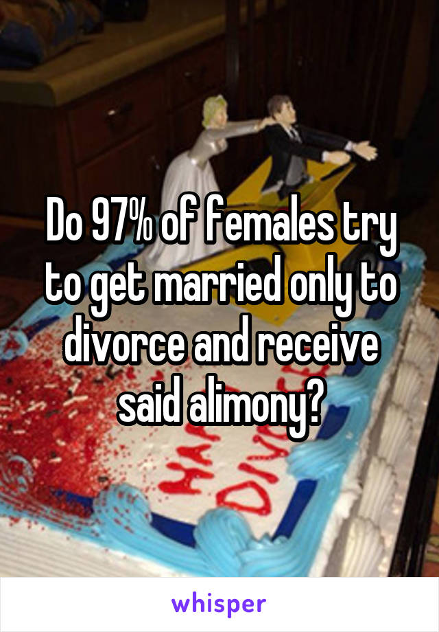 Do 97% of females try to get married only to divorce and receive said alimony?