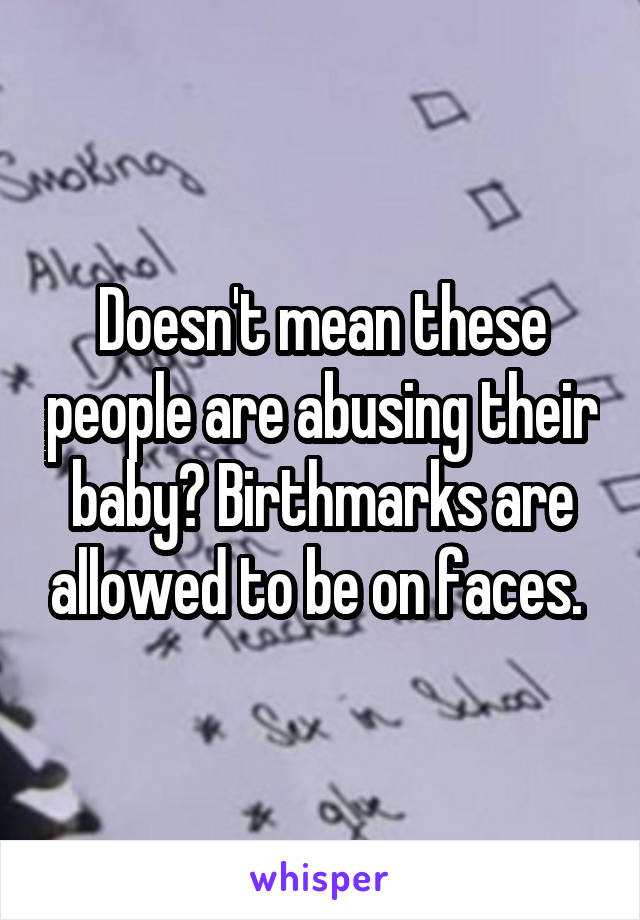 Doesn't mean these people are abusing their baby? Birthmarks are allowed to be on faces. 