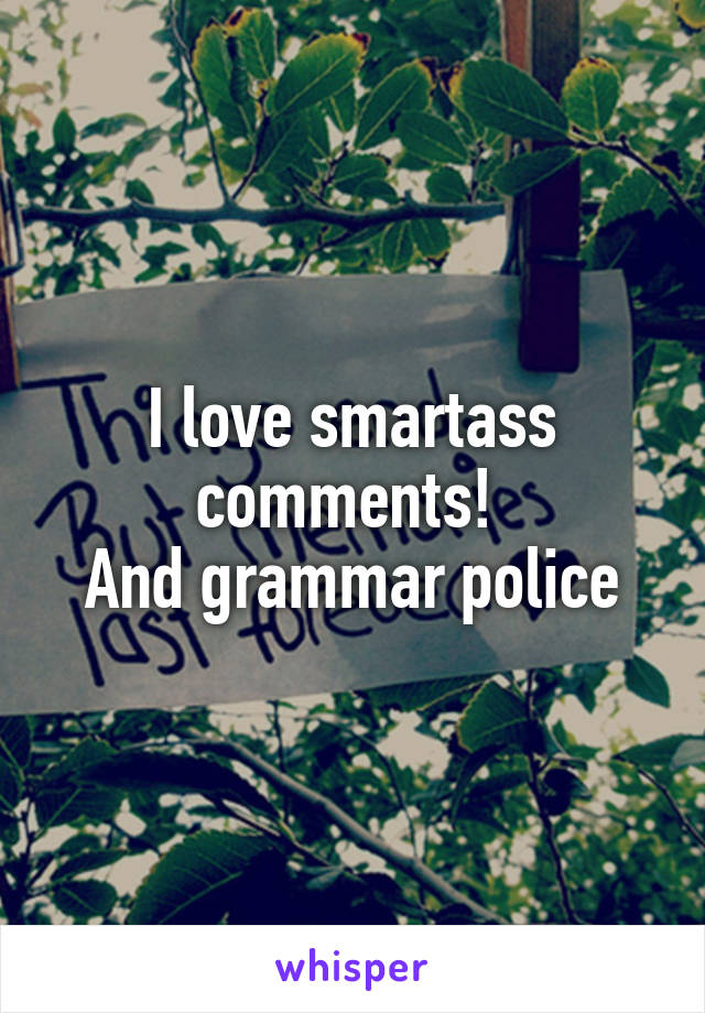 I love smartass comments! 
And grammar police