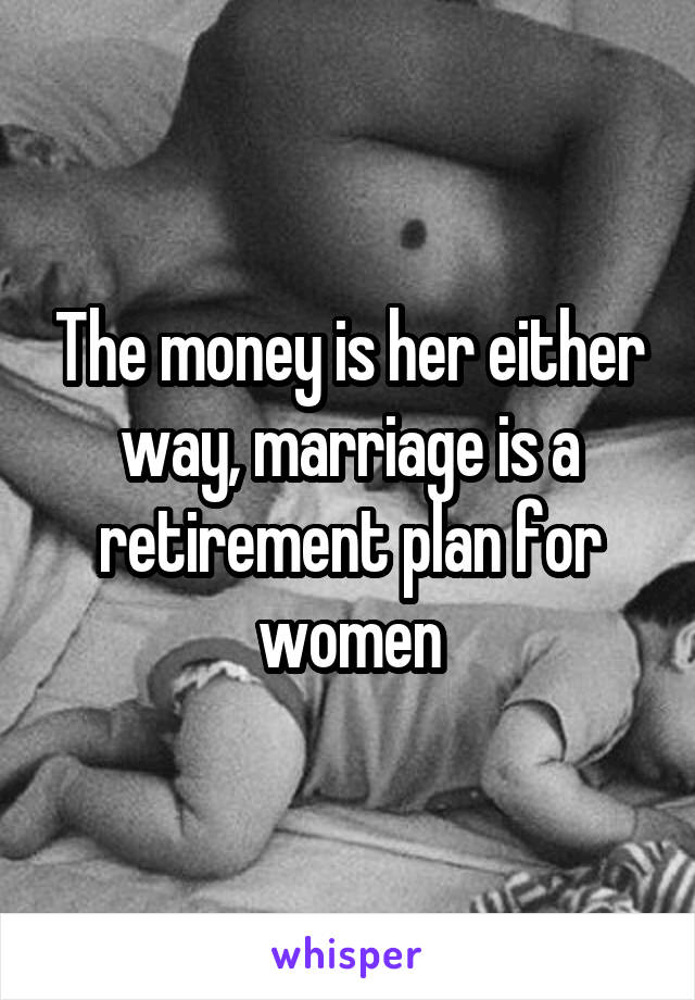 The money is her either way, marriage is a retirement plan for women