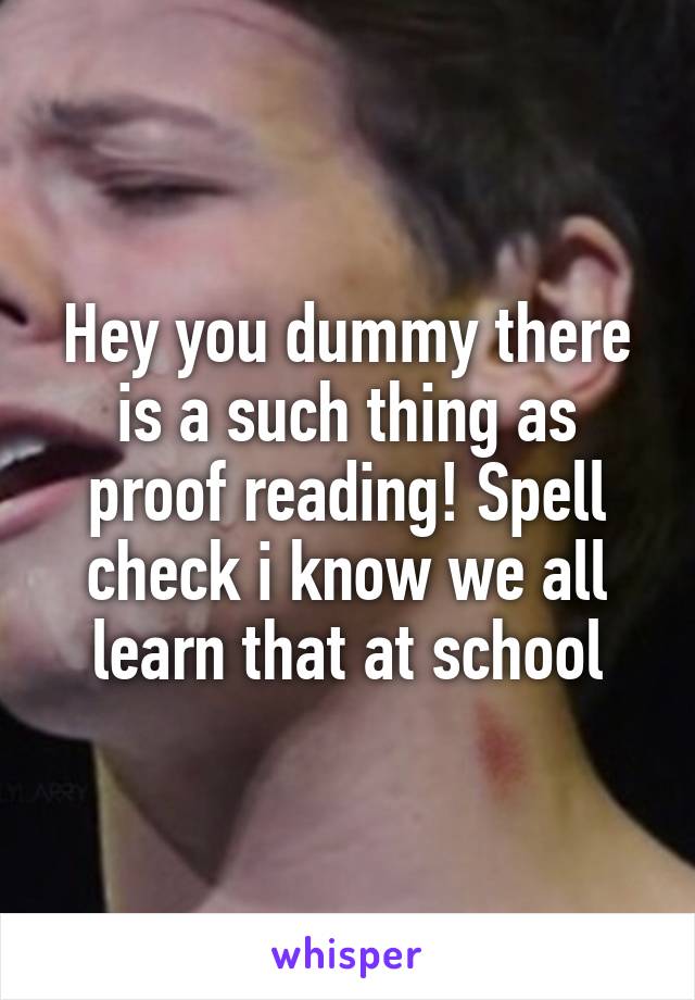 Hey you dummy there is a such thing as proof reading! Spell check i know we all learn that at school