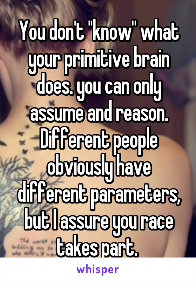 You don't "know" what your primitive brain does. you can only assume and reason.
Different people obviously have different parameters, but I assure you race takes part. 